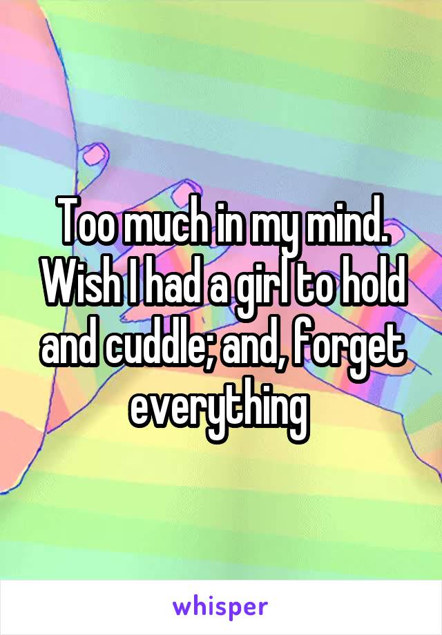 Too much in my mind. Wish I had a girl to hold and cuddle; and, forget everything 