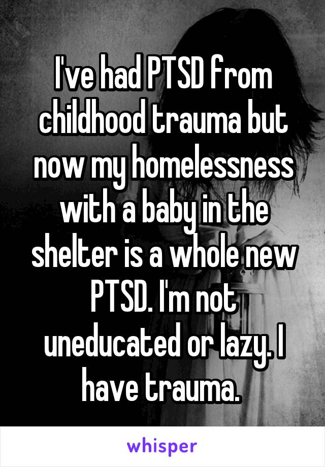 I've had PTSD from childhood trauma but now my homelessness with a baby in the shelter is a whole new PTSD. I'm not uneducated or lazy. I have trauma. 