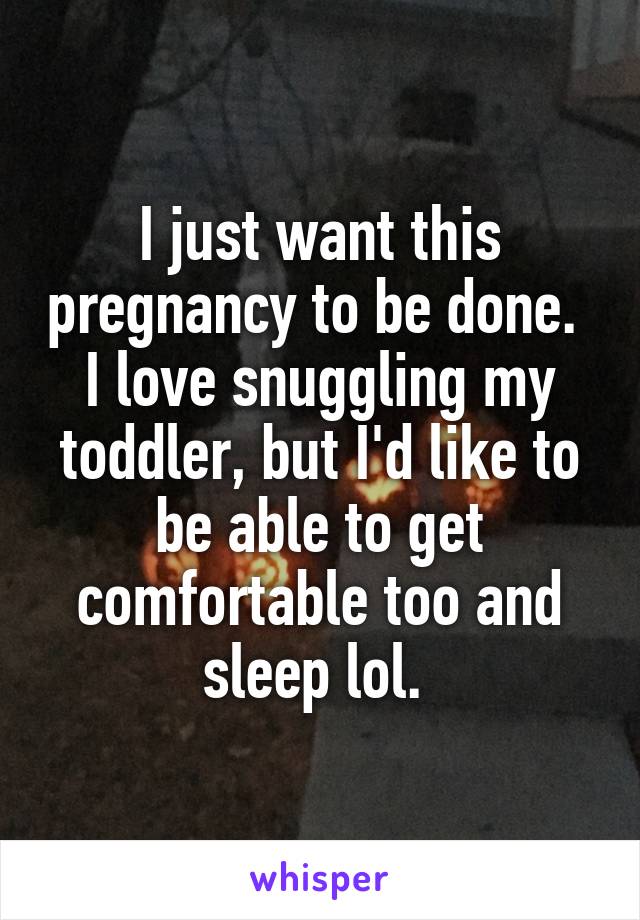 I just want this pregnancy to be done. 
I love snuggling my toddler, but I'd like to be able to get comfortable too and sleep lol. 
