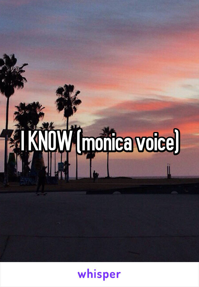 I KNOW (monica voice)