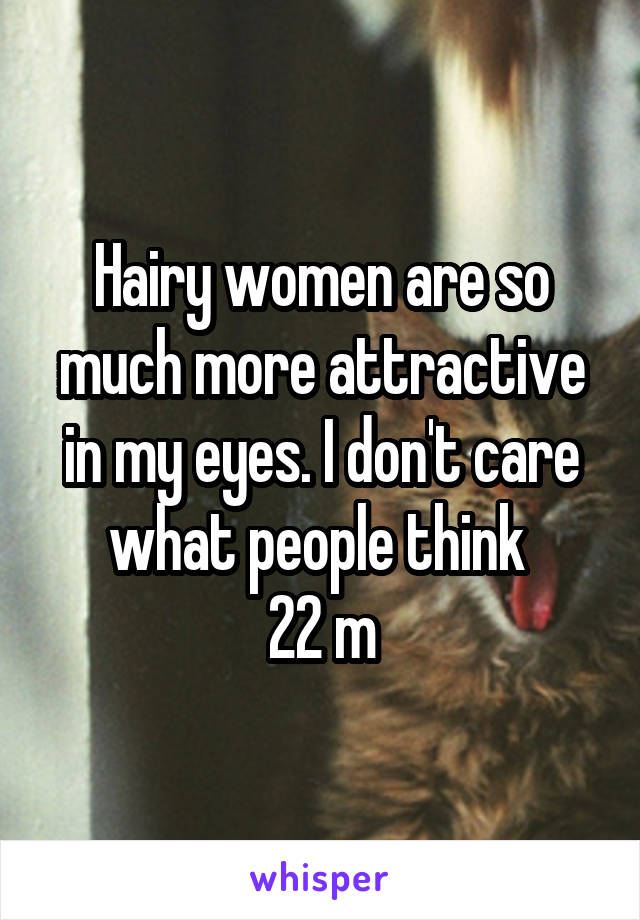 Hairy women are so much more attractive in my eyes. I don't care what people think 
22 m