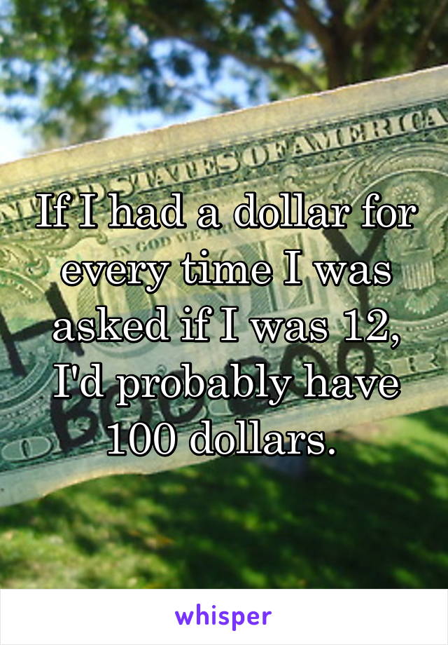 If I had a dollar for every time I was asked if I was 12, I'd probably have 100 dollars. 