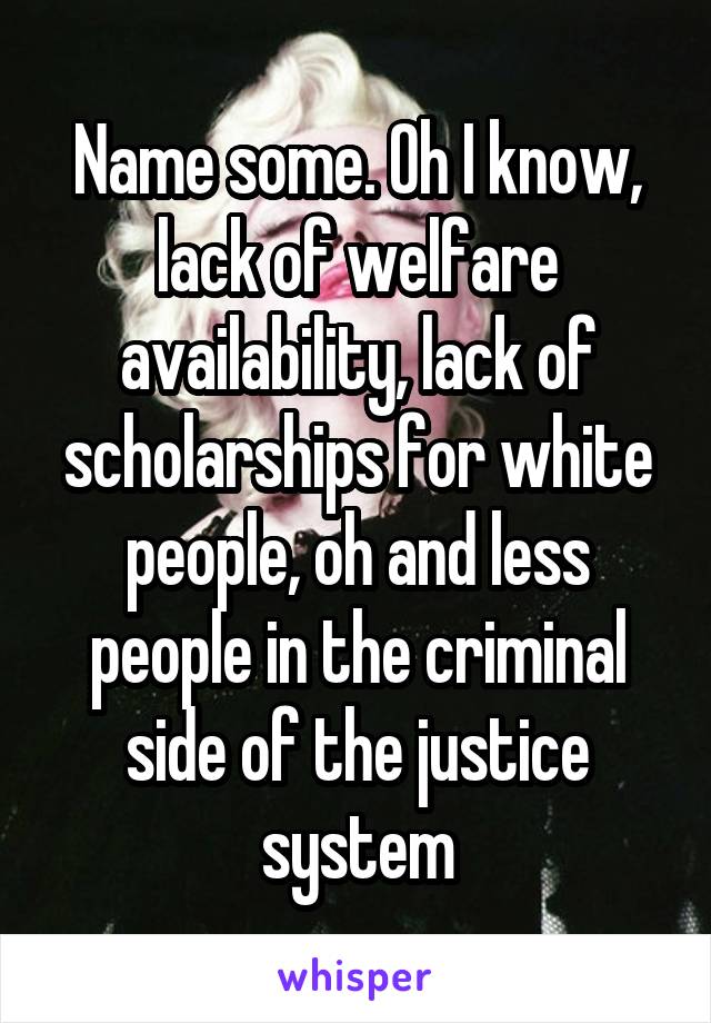 Name some. Oh I know, lack of welfare availability, lack of scholarships for white people, oh and less people in the criminal side of the justice system