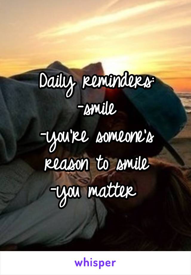 Daily reminders:
-smile
-you're someone's reason to smile
-you matter 