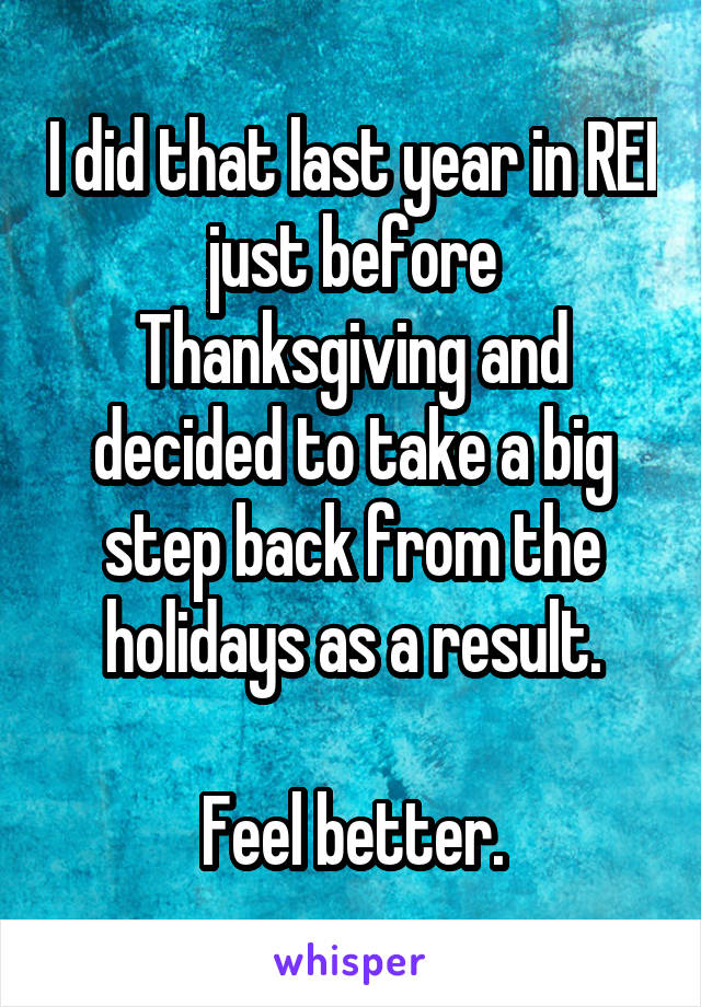 I did that last year in REI just before Thanksgiving and decided to take a big step back from the holidays as a result.

Feel better.
