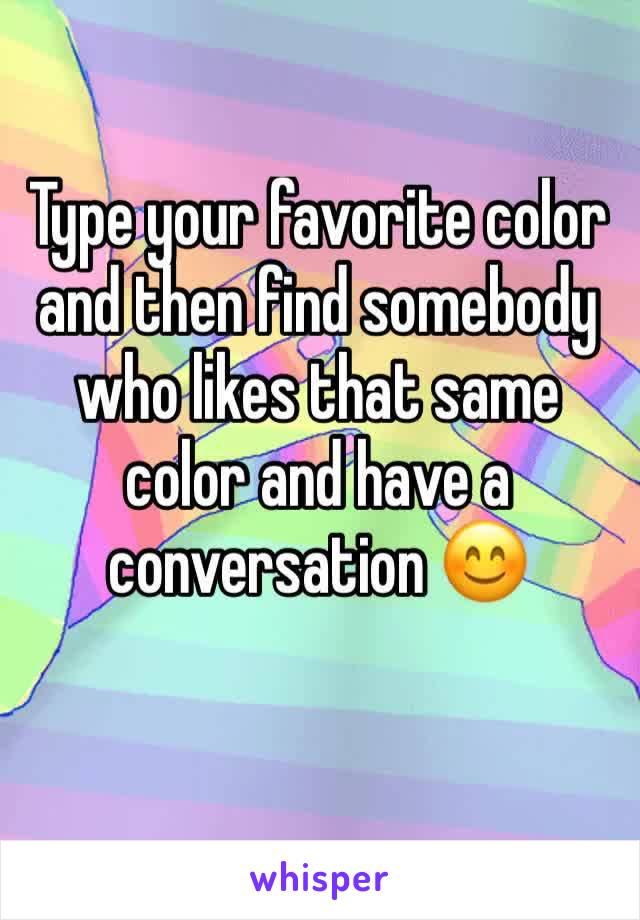 Type your favorite color and then find somebody who likes that same color and have a conversation 😊