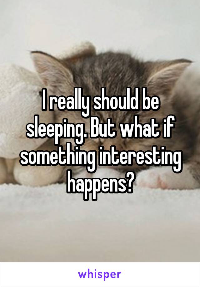 I really should be sleeping. But what if something interesting happens?
