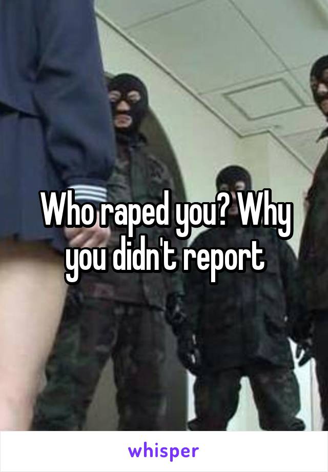 Who raped you? Why you didn't report