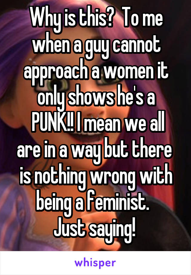 Why is this?  To me when a guy cannot approach a women it only shows he's a
 PUNK!! I mean we all are in a way but there  is nothing wrong with being a feminist.  
Just saying! 
