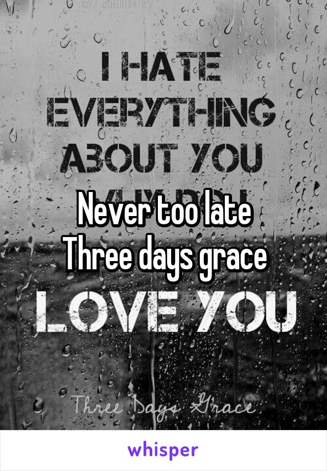 Never too late
Three days grace