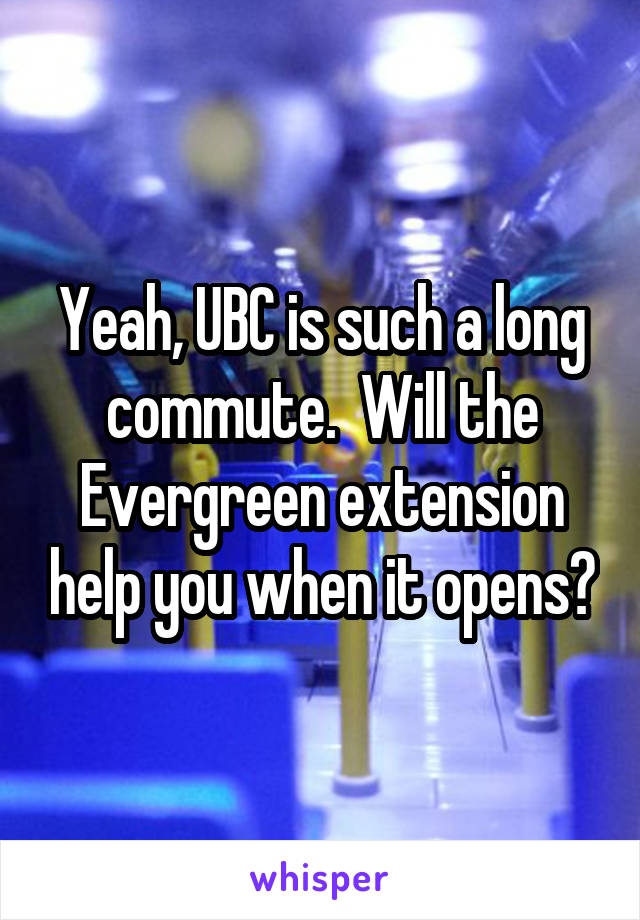 Yeah, UBC is such a long commute.  Will the Evergreen extension help you when it opens?