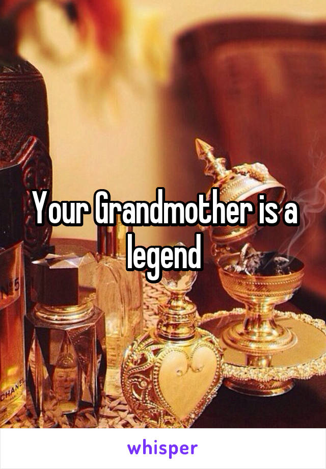 Your Grandmother is a legend