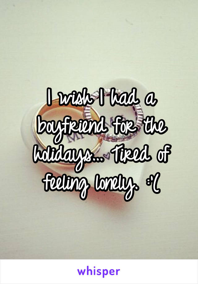 I wish I had a boyfriend for the holidays... Tired of feeling lonely. :'(