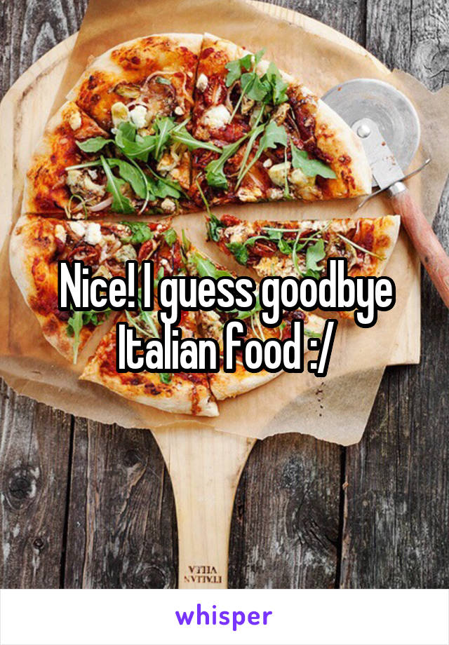 Nice! I guess goodbye Italian food :/