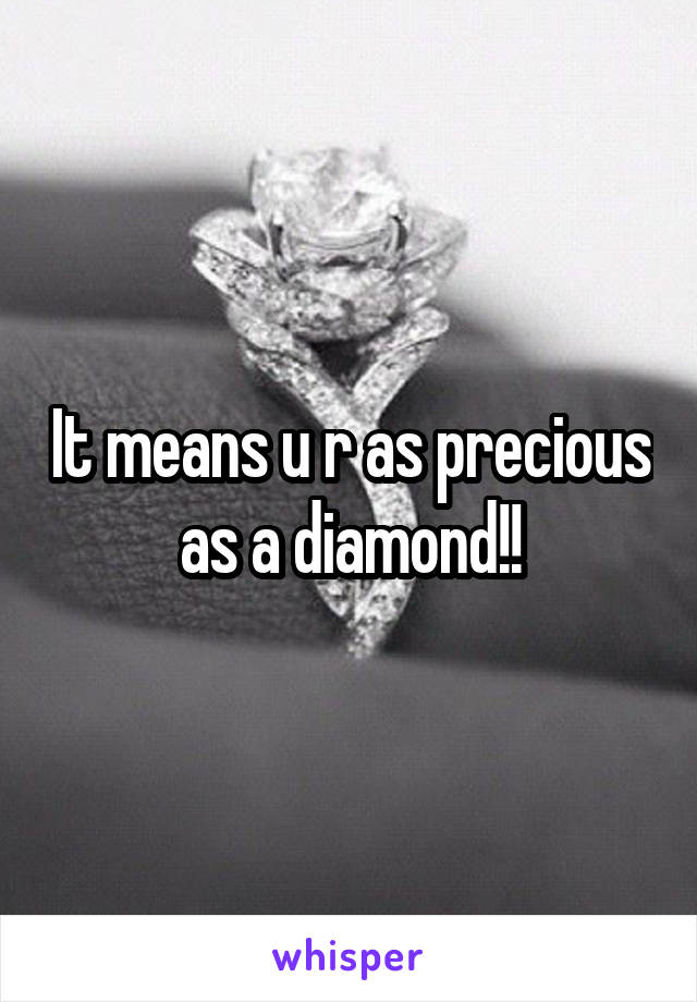 It means u r as precious as a diamond!!