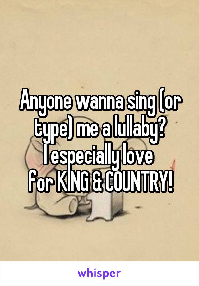 Anyone wanna sing (or type) me a lullaby?
I especially love 
for KING & COUNTRY!