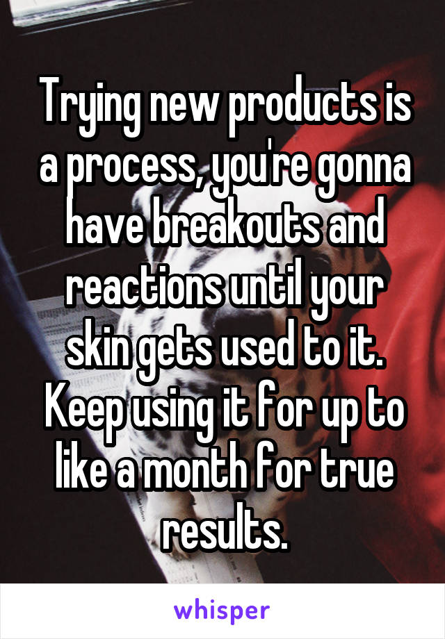 Trying new products is a process, you're gonna have breakouts and reactions until your skin gets used to it. Keep using it for up to like a month for true results.