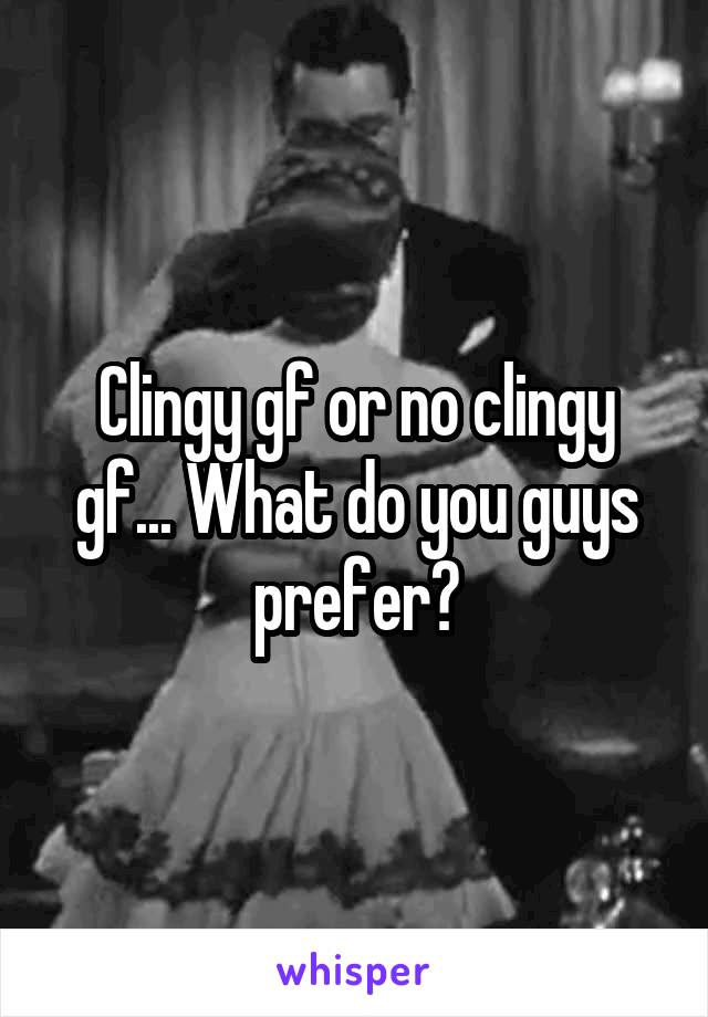 Clingy gf or no clingy gf... What do you guys prefer?
