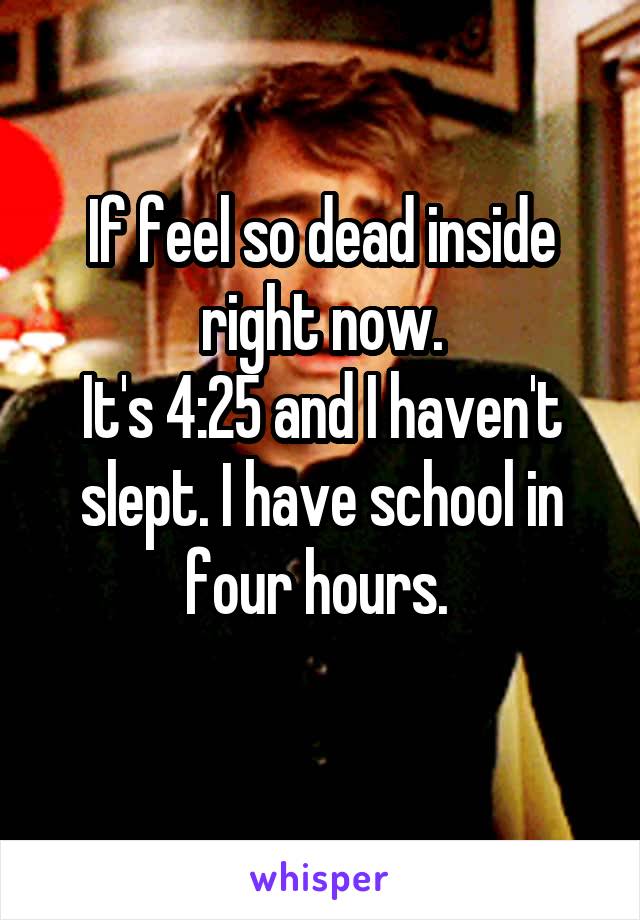 If feel so dead inside right now.
It's 4:25 and I haven't slept. I have school in four hours. 
