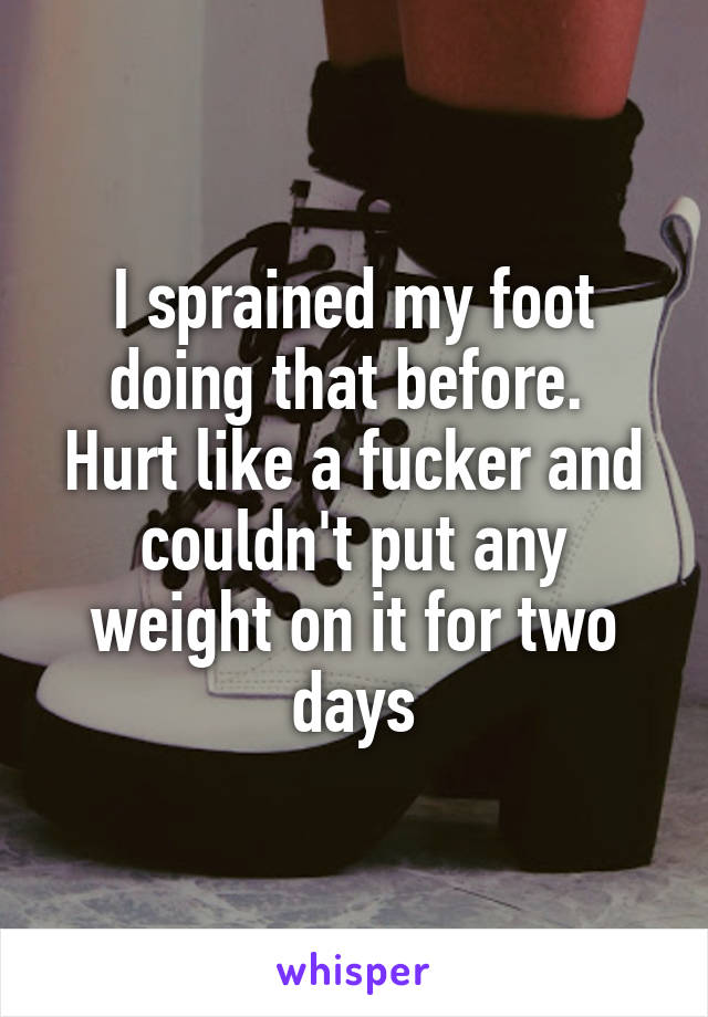 I sprained my foot doing that before. 
Hurt like a fucker and couldn't put any weight on it for two days