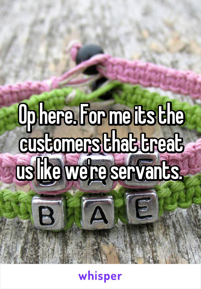 Op here. For me its the customers that treat us like we're servants. 