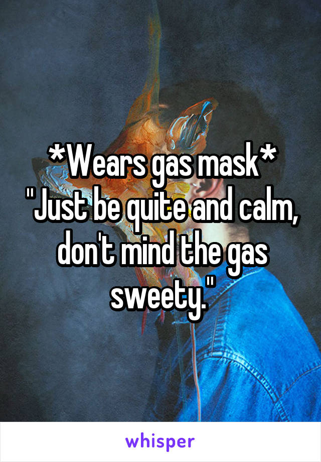 *Wears gas mask* "Just be quite and calm, don't mind the gas sweety."