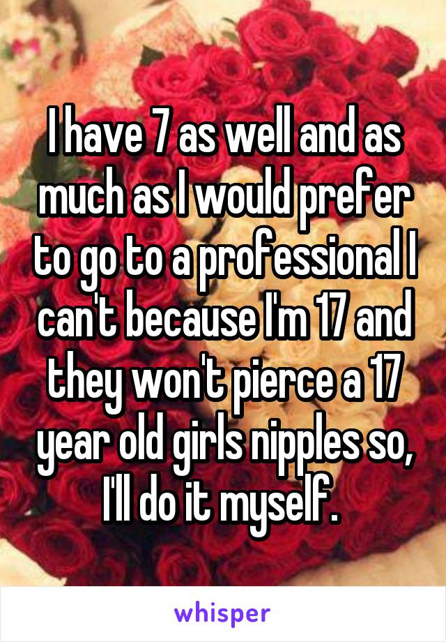 I have 7 as well and as much as I would prefer to go to a professional I can't because I'm 17 and they won't pierce a 17 year old girls nipples so, I'll do it myself. 