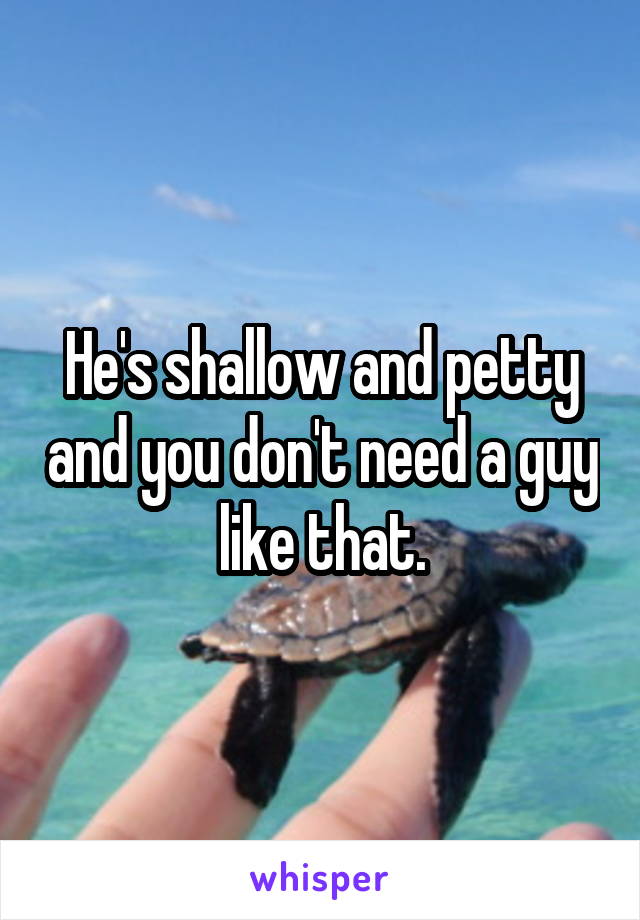 He's shallow and petty and you don't need a guy like that.