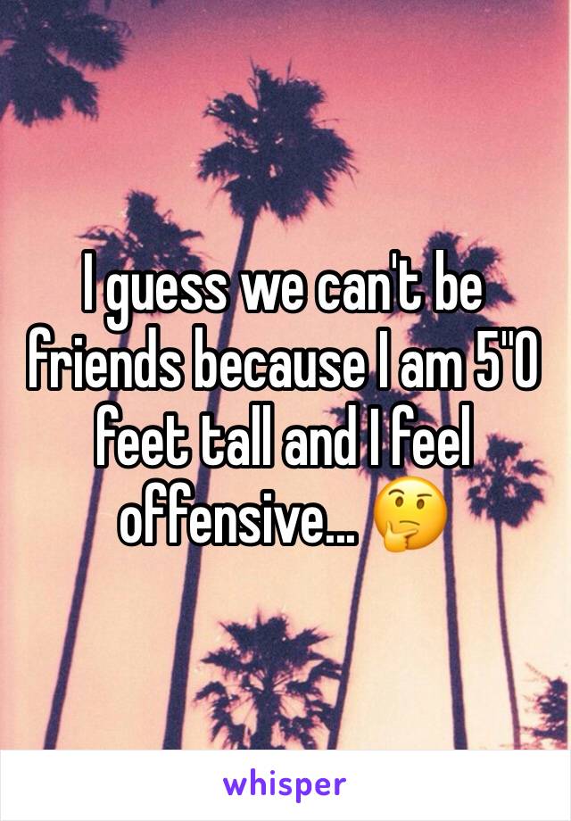 I guess we can't be friends because I am 5"0 feet tall and I feel offensive... 🤔