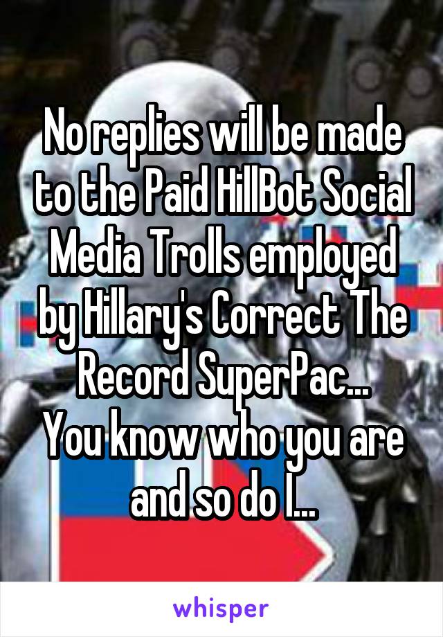 No replies will be made to the Paid HillBot Social Media Trolls employed by Hillary's Correct The Record SuperPac...
You know who you are and so do I...
