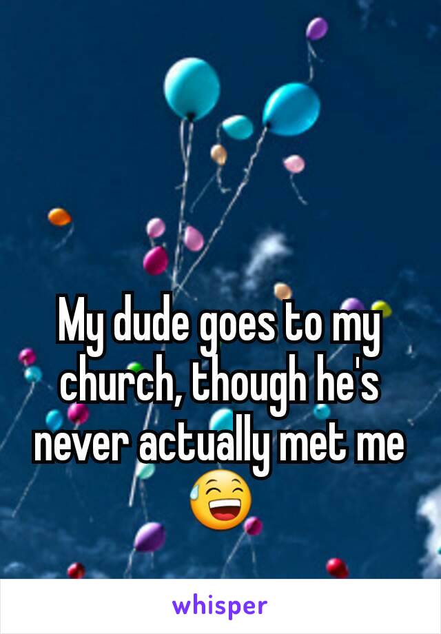 My dude goes to my church, though he's never actually met me 😅