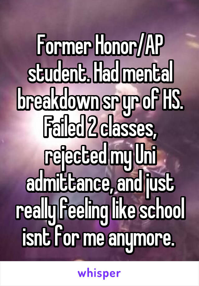 Former Honor/AP student. Had mental breakdown sr yr of HS. Failed 2 classes, rejected my Uni admittance, and just really feeling like school isnt for me anymore. 