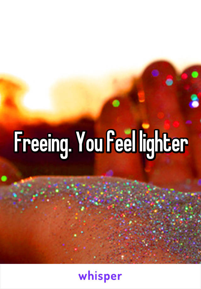 Freeing. You feel lighter