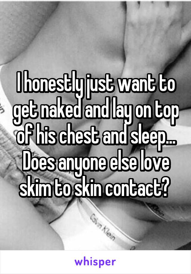I honestly just want to get naked and lay on top of his chest and sleep... Does anyone else love skim to skin contact? 