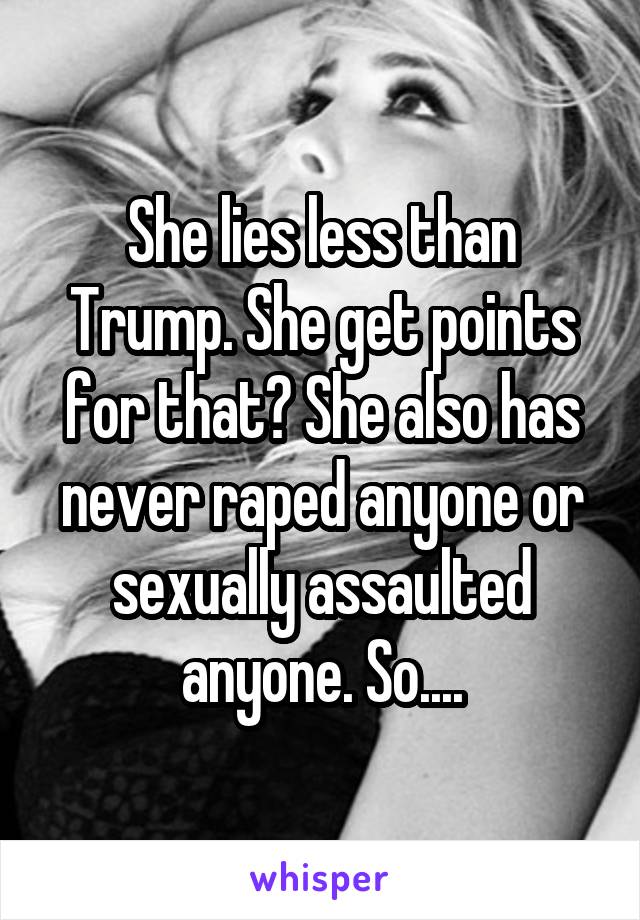 She lies less than Trump. She get points for that? She also has never raped anyone or sexually assaulted anyone. So....