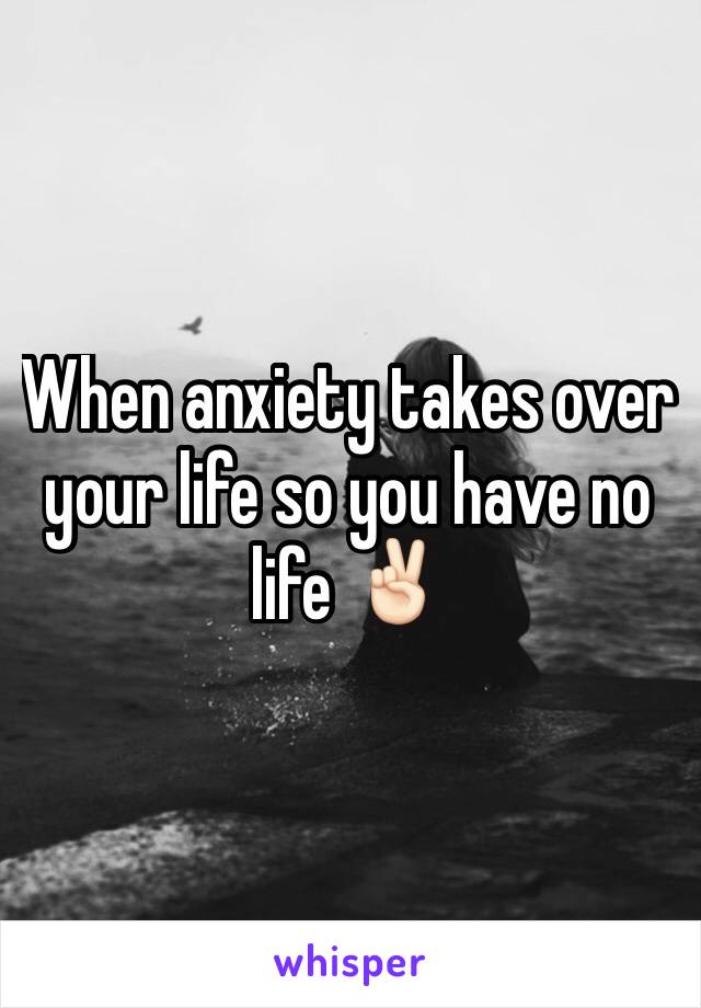 When anxiety takes over your life so you have no life ✌🏻️