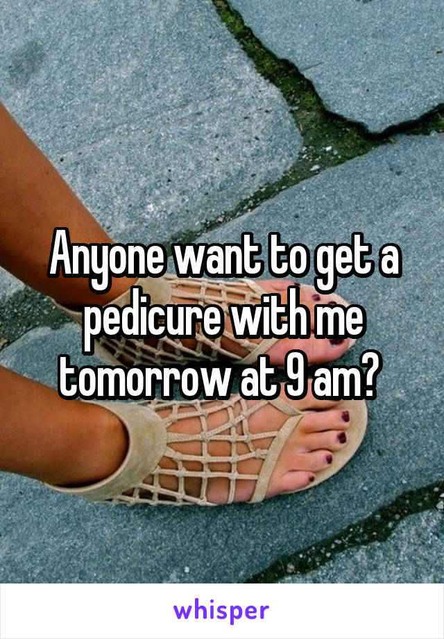 Anyone want to get a pedicure with me tomorrow at 9 am? 