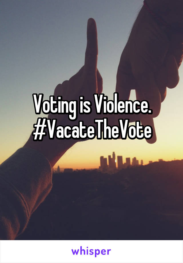 Voting is Violence.
#VacateTheVote
