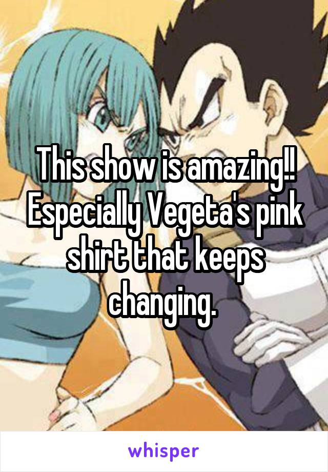 This show is amazing!! Especially Vegeta's pink shirt that keeps changing. 