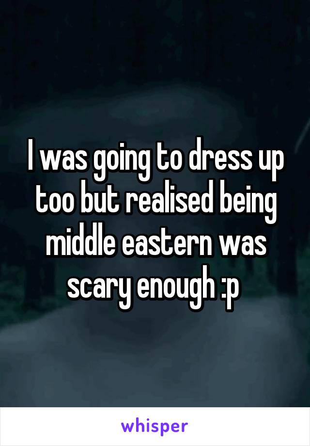 I was going to dress up too but realised being middle eastern was scary enough :p 