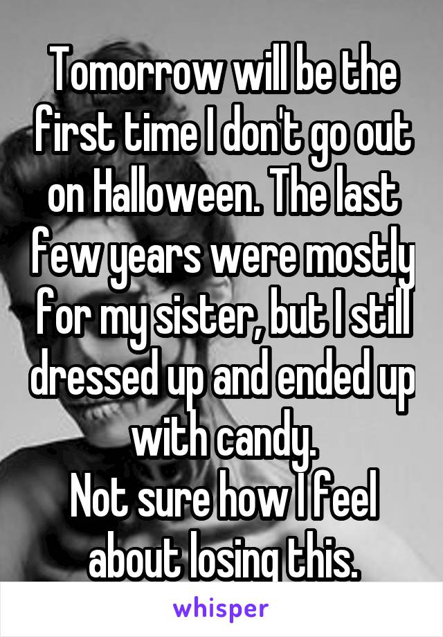Tomorrow will be the first time I don't go out on Halloween. The last few years were mostly for my sister, but I still dressed up and ended up with candy.
Not sure how I feel about losing this.