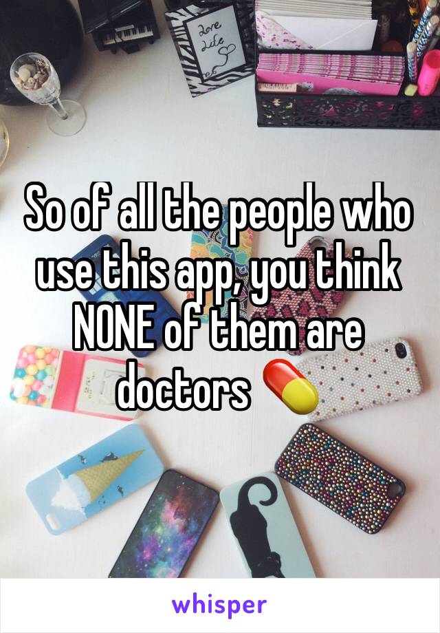 So of all the people who use this app, you think NONE of them are doctors 💊