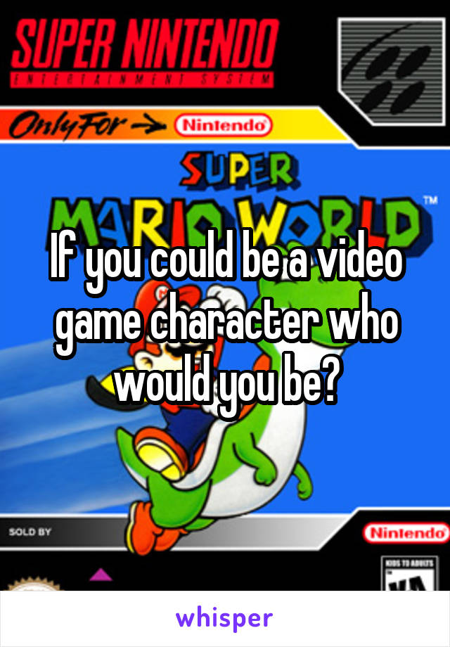 If you could be a video game character who would you be?