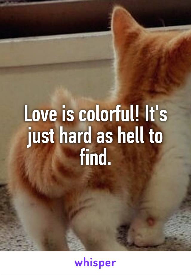 Love is colorful! It's just hard as hell to find.