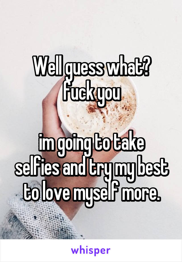 Well guess what?
fuck you

im going to take selfies and try my best to love myself more.