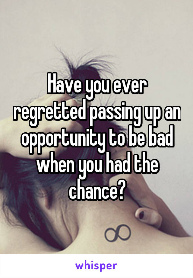 Have you ever regretted passing up an opportunity to be bad when you had the chance?
