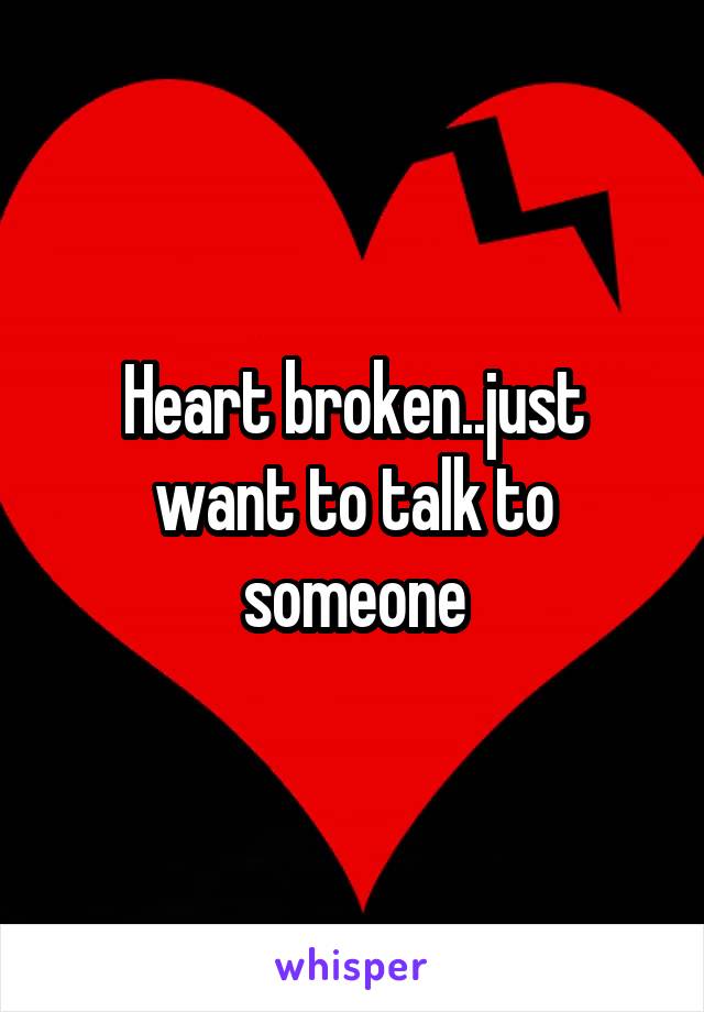 Heart broken..just want to talk to someone