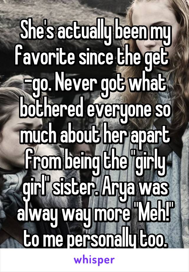 She's actually been my favorite since the get  
-go. Never got what bothered everyone so much about her apart from being the "girly girl" sister. Arya was alway way more "Meh!" to me personally too.