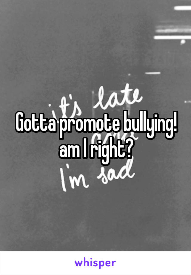 Gotta promote bullying! am I right?