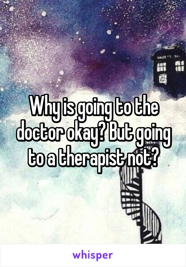 Why is going to the doctor okay? But going to a therapist not?